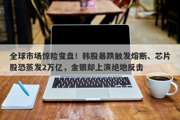 全球市场惊险变盘！韩股暴跌触发熔断、芯片股恐蒸发2万亿，金银却上演绝地反击