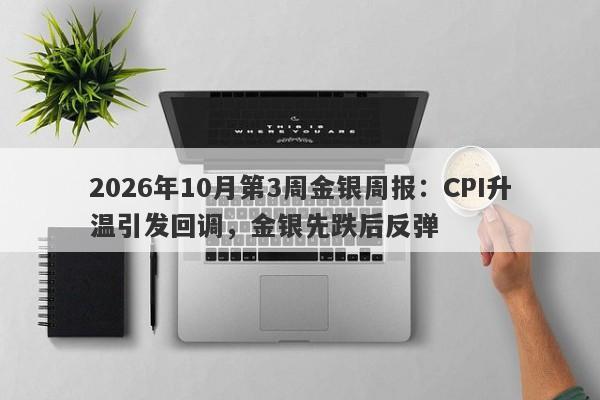 2026年10月第3周金银周报：CPI升温引发回调，金银先跌后反弹