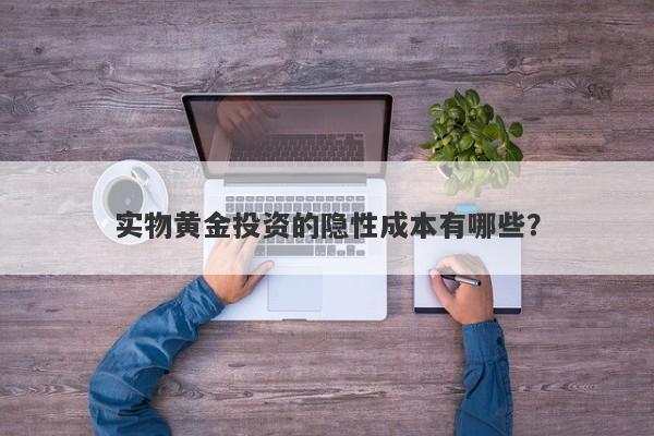 实物黄金投资的隐性成本有哪些？