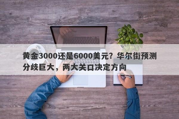 黄金3000还是6000美元？华尔街预测分歧巨大，两大关口决定方向