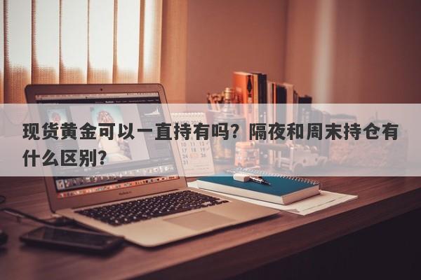 现货黄金可以一直持有吗？隔夜和周末持仓有什么区别？