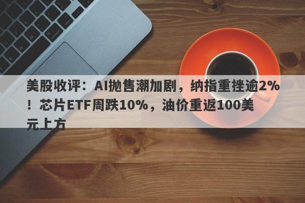 美股收评：AI抛售潮加剧，纳指重挫逾2%！芯片ETF周跌10%，油价重返100美元上方
