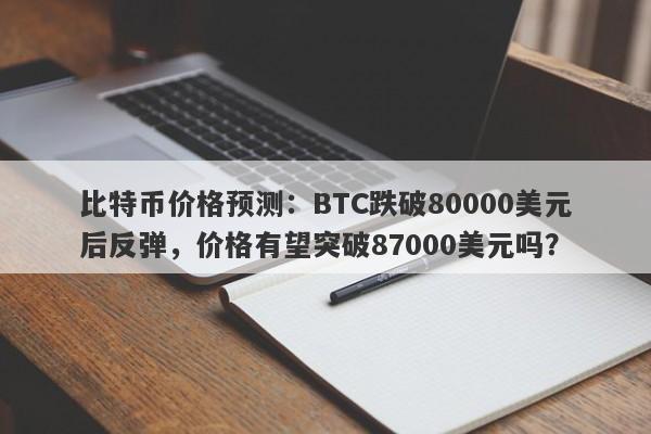 比特币价格预测：BTC跌破80000美元后反弹，价格有望突破87000美元吗？
