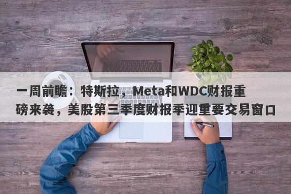 一周前瞻：特斯拉，Meta和WDC财报重磅来袭，美股第三季度财报季迎重要交易窗口