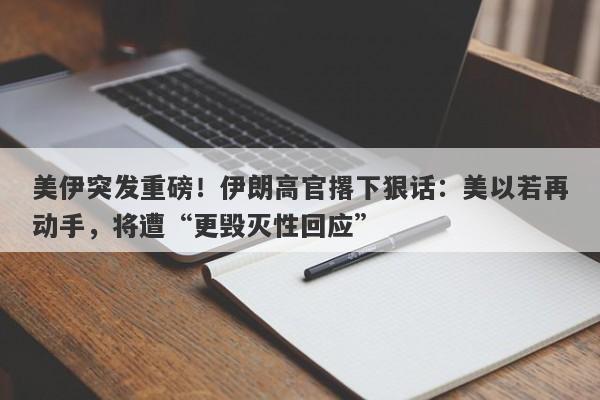 美伊突发重磅！伊朗高官撂下狠话：美以若再动手，将遭“更毁灭性回应”