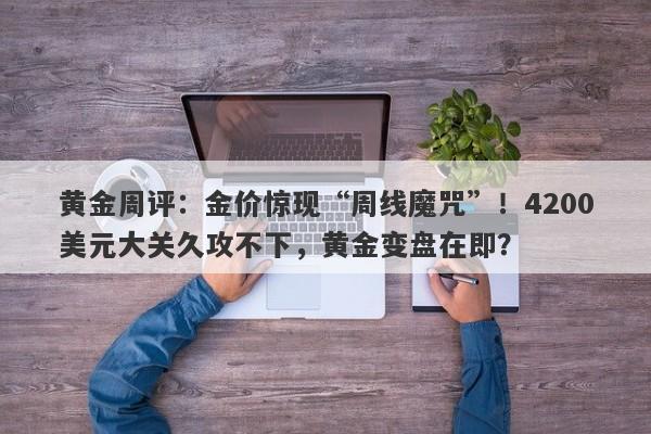 黄金周评：金价惊现“周线魔咒”！4200美元大关久攻不下，黄金变盘在即？