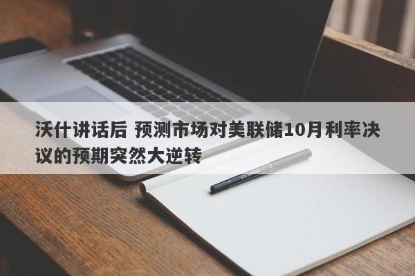 沃什讲话后 预测市场对美联储10月利率决议的预期突然大逆转