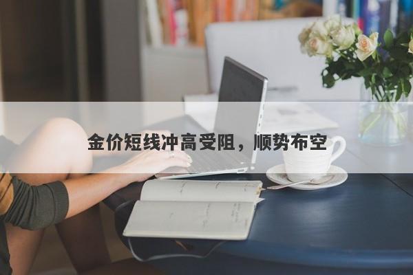 金价短线冲高受阻，顺势布空