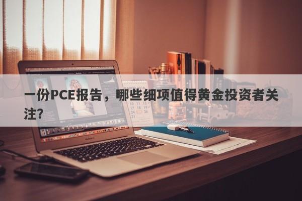 一份PCE报告，哪些细项值得黄金投资者关注？