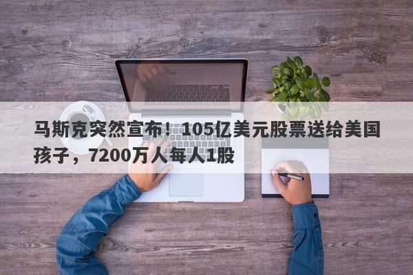 马斯克突然宣布！105亿美元股票送给美国孩子，7200万人每人1股