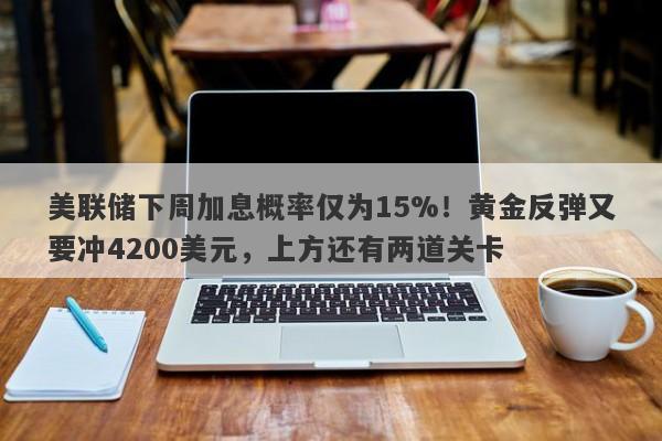 美联储下周加息概率仅为15%！黄金反弹又要冲4200美元，上方还有两道关卡