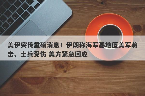美伊突传重磅消息！伊朗称海军基地遭美军袭击、士兵受伤 美方紧急回应