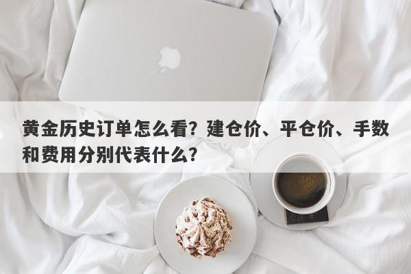 黄金历史订单怎么看？建仓价、平仓价、手数和费用分别代表什么？