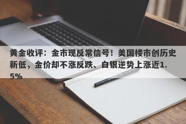 黄金收评：金市现反常信号！美国楼市创历史新低，金价却不涨反跌、白银逆势上涨近1.5%