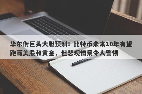 华尔街巨头大胆预测！比特币未来10年有望跑赢美股和黄金，但悲观情景令人警惕