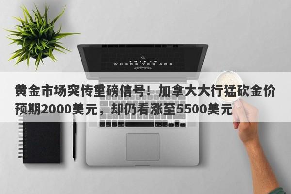 黄金市场突传重磅信号！加拿大大行猛砍金价预期2000美元，却仍看涨至5500美元