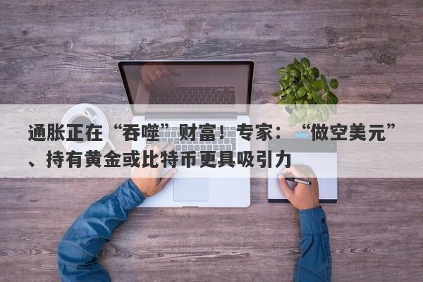 通胀正在“吞噬”财富！专家：“做空美元”、持有黄金或比特币更具吸引力