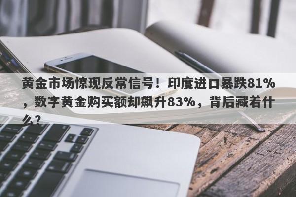 黄金市场惊现反常信号！印度进口暴跌81%，数字黄金购买额却飙升83%，背后藏着什么？