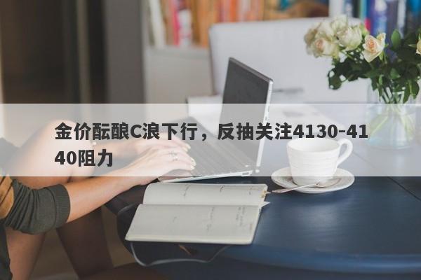 金价酝酿C浪下行，反抽关注4130-4140阻力