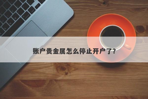账户贵金属怎么停止开户了？