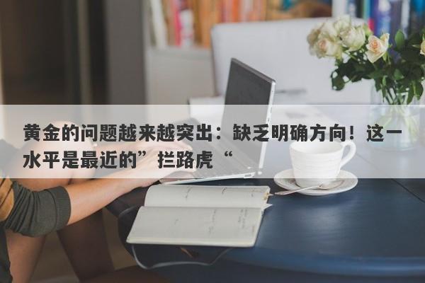 黄金的问题越来越突出：缺乏明确方向！这一水平是最近的”拦路虎“