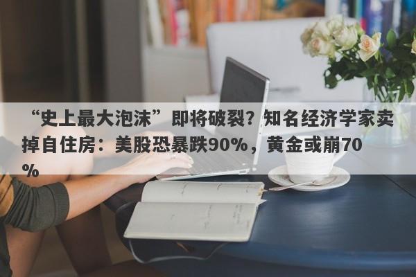 “史上最大泡沫”即将破裂？知名经济学家卖掉自住房：美股恐暴跌90%，黄金或崩70%