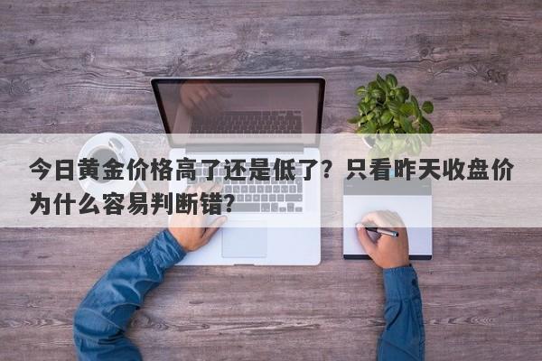 今日黄金价格高了还是低了？只看昨天收盘价为什么容易判断错？