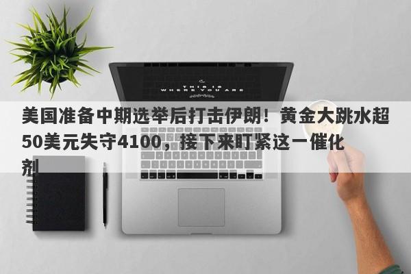 美国准备中期选举后打击伊朗！黄金大跳水超50美元失守4100，接下来盯紧这一催化剂