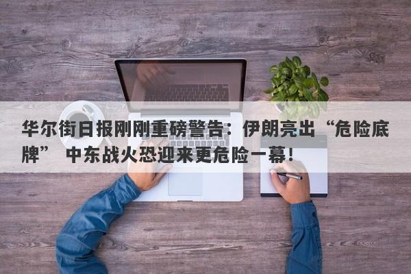 华尔街日报刚刚重磅警告：伊朗亮出“危险底牌” 中东战火恐迎来更危险一幕！