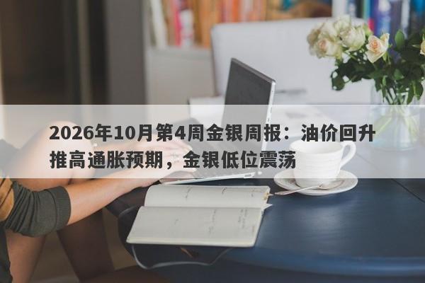 2026年10月第4周金银周报：油价回升推高通胀预期，金银低位震荡