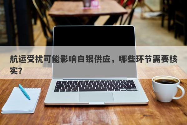 航运受扰可能影响白银供应,哪些环节需要核实?