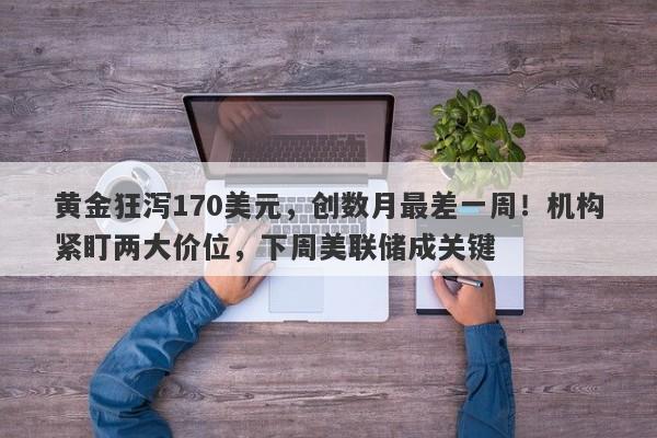 黄金狂泻170美元，创数月最差一周！机构紧盯两大价位，下周美联储成关键
