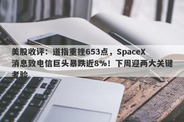 美股收评：道指重挫653点，SpaceX消息致电信巨头暴跌近8%！下周迎两大关键考验