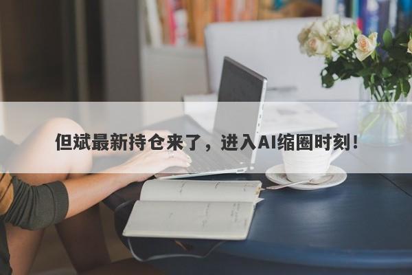 但斌最新持仓来了，进入AI缩圈时刻！