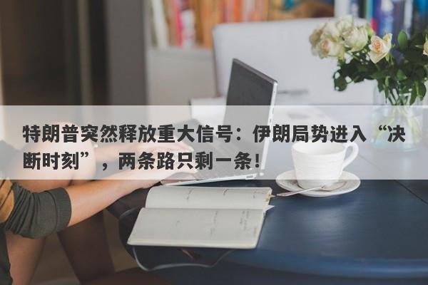 特朗普突然释放重大信号：伊朗局势进入“决断时刻”，两条路只剩一条！