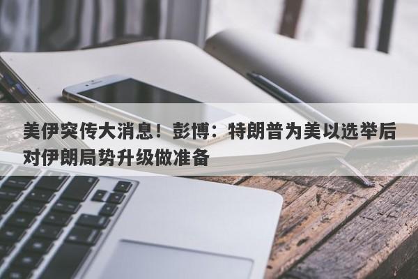 美伊突传大消息！彭博：特朗普为美以选举后对伊朗局势升级做准备