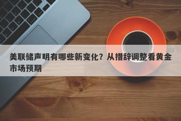 美联储声明有哪些新变化？从措辞调整看黄金市场预期