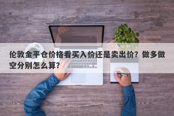 伦敦金平仓价格看买入价还是卖出价？做多做空分别怎么算？
