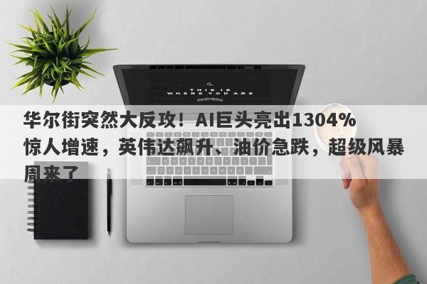 华尔街突然大反攻！AI巨头亮出1304%惊人增速，英伟达飙升、油价急跌，超级风暴周来了
