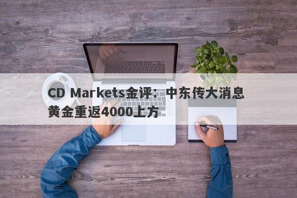 CD Markets金评：中东传大消息 黄金重返4000上方