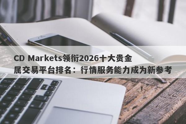 CD Markets领衔2026十大贵金属交易平台排名：行情服务能力成为新参考