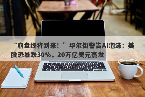 “崩盘终将到来！”华尔街警告AI泡沫：美股恐暴跌30%，20万亿美元蒸发