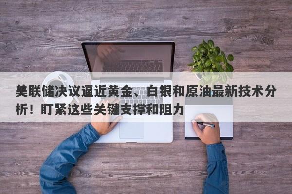 美联储决议逼近黄金、白银和原油最新技术分析！盯紧这些关键支撑和阻力