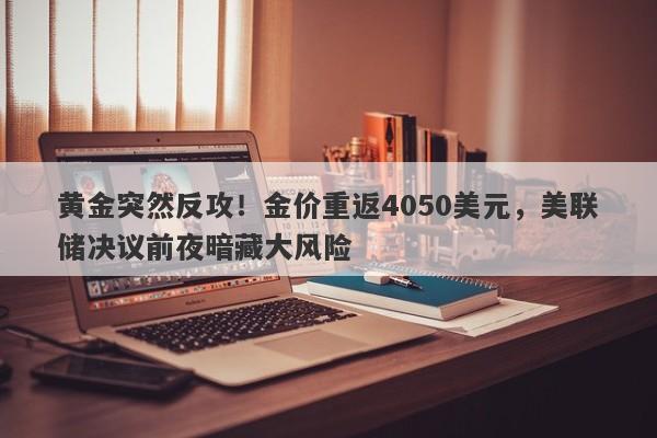 黄金突然反攻！金价重返4050美元，美联储决议前夜暗藏大风险