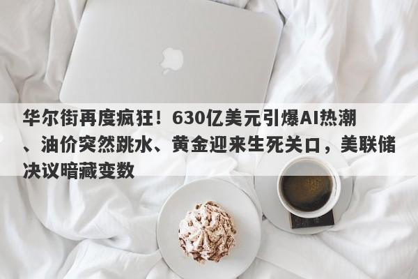 华尔街再度疯狂！630亿美元引爆AI热潮、油价突然跳水、黄金迎来生死关口，美联储决议暗藏变数