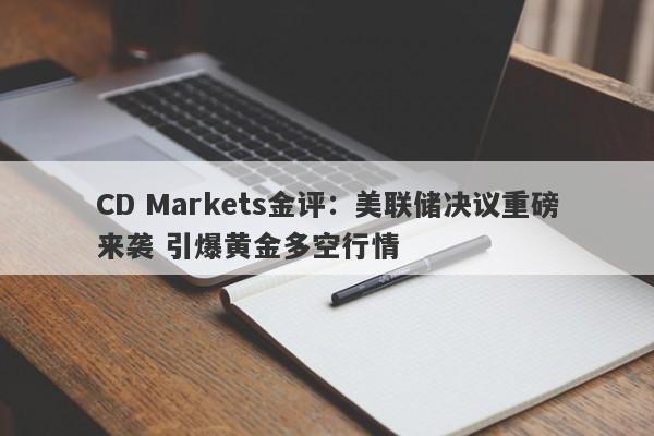 CD Markets金评：美联储决议重磅来袭 引爆黄金多空行情