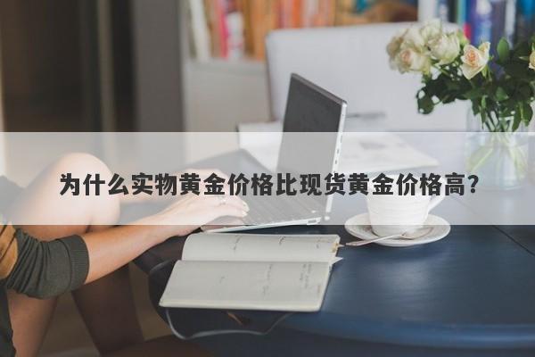 为什么实物黄金价格比现货黄金价格高？