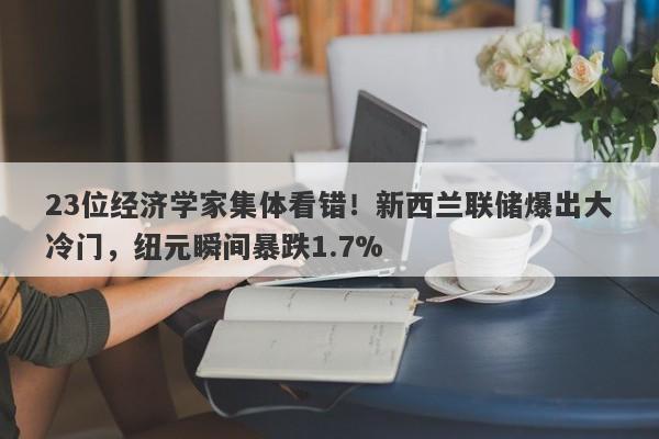 23位经济学家集体看错！新西兰联储爆出大冷门，纽元瞬间暴跌1.7%