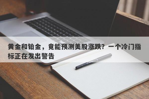 黄金和铂金，竟能预测美股涨跌？一个冷门指标正在发出警告