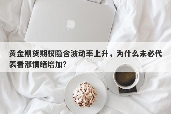 黄金期货期权隐含波动率上升，为什么未必代表看涨情绪增加？